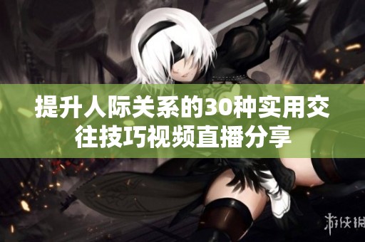 提升人际关系的30种实用交往技巧视频直播分享