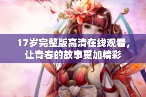 17岁完整版高清在线观看，让青春的故事更加精彩