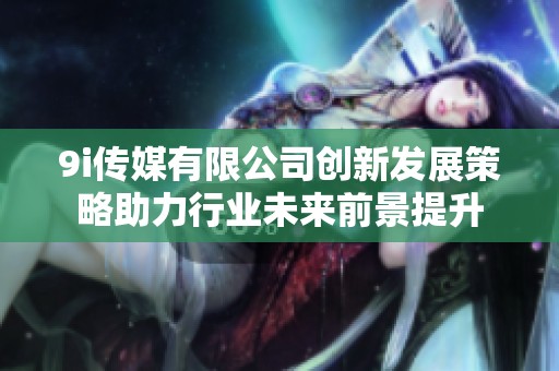 9i传媒有限公司创新发展策略助力行业未来前景提升