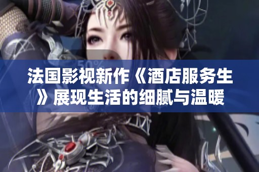 法国影视新作《酒店服务生》展现生活的细腻与温暖