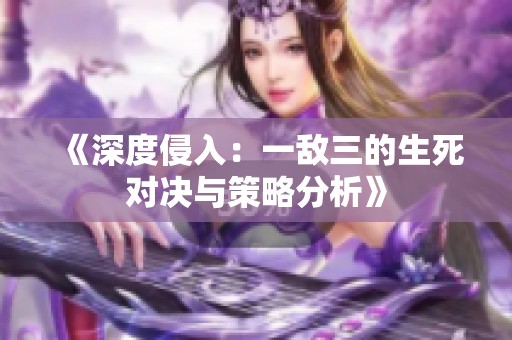 《深度侵入：一敌三的生死对决与策略分析》
