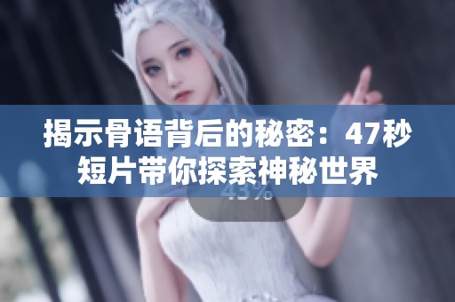 揭示骨语背后的秘密：47秒短片带你探索神秘世界