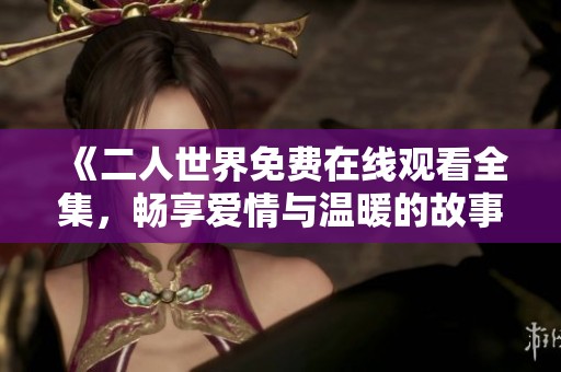 《二人世界免费在线观看全集，畅享爱情与温暖的故事》