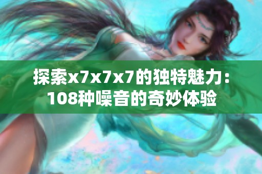 探索x7x7x7的独特魅力：108种噪音的奇妙体验