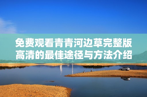 免费观看青青河边草完整版高清的最佳途径与方法介绍