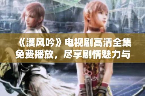 《漠风吟》电视剧高清全集免费播放，尽享剧情魅力与情感纠葛