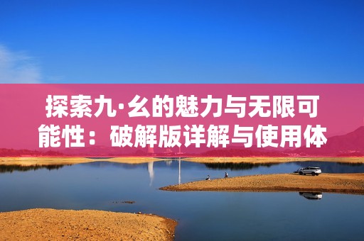 探索九·幺的魅力与无限可能性：破解版详解与使用体验