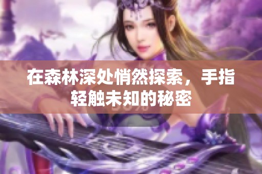 在森林深处悄然探索，手指轻触未知的秘密