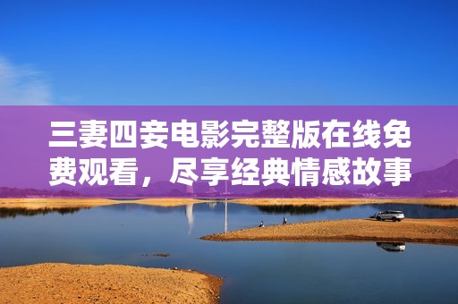 三妻四妾电影完整版在线免费观看，尽享经典情感故事