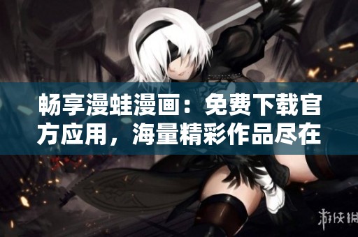 畅享漫蛙漫画：免费下载官方应用，海量精彩作品尽在掌握