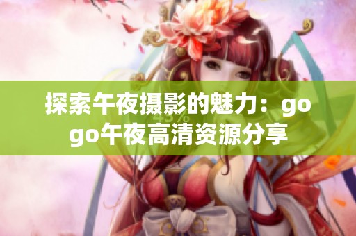 探索午夜摄影的魅力：gogo午夜高清资源分享