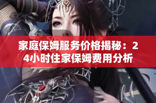 家庭保姆服务价格揭秘：24小时住家保姆费用分析