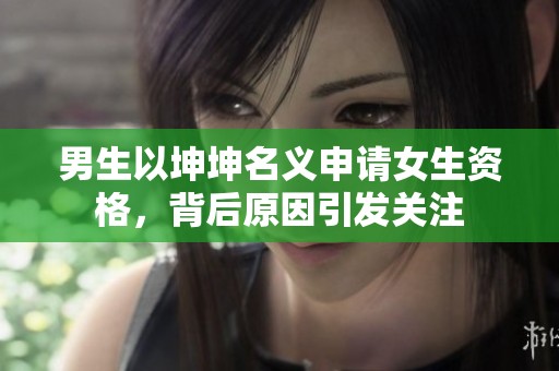 男生以坤坤名义申请女生资格，背后原因引发关注