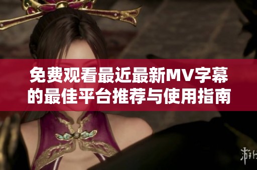免费观看最近最新MV字幕的最佳平台推荐与使用指南