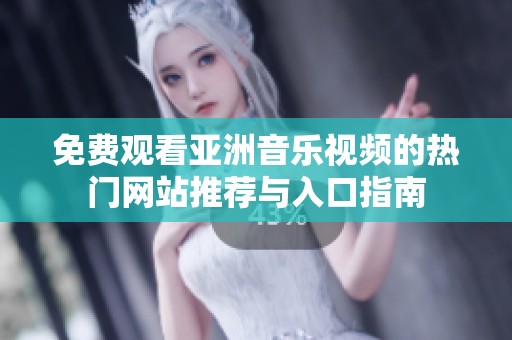 免费观看亚洲音乐视频的热门网站推荐与入口指南