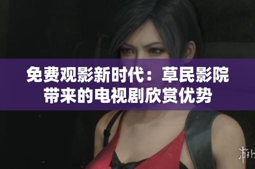 免费观影新时代：草民影院带来的电视剧欣赏优势