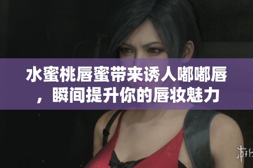 水蜜桃唇蜜带来诱人嘟嘟唇，瞬间提升你的唇妆魅力