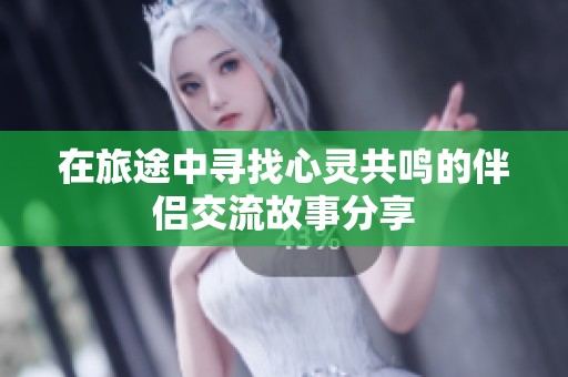 在旅途中寻找心灵共鸣的伴侣交流故事分享