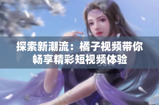 探索新潮流：橘子视频带你畅享精彩短视频体验
