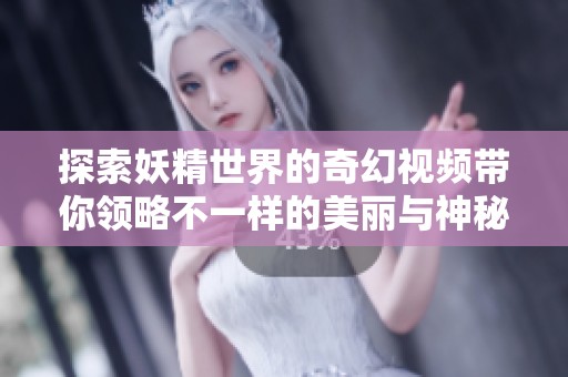 探索妖精世界的奇幻视频带你领略不一样的美丽与神秘