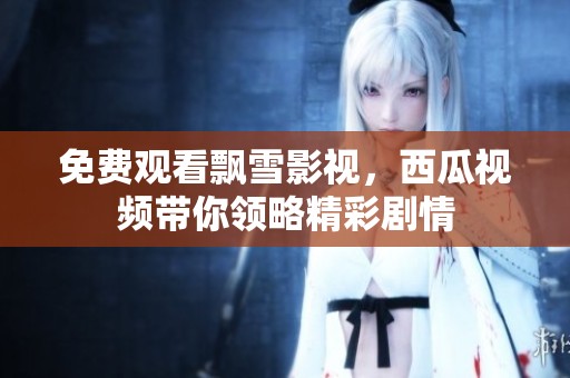 免费观看飘雪影视，西瓜视频带你领略精彩剧情