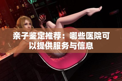 亲子鉴定推荐：哪些医院可以提供服务与信息