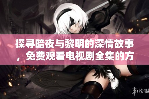探寻暗夜与黎明的深情故事，免费观看电视剧全集的方法分享
