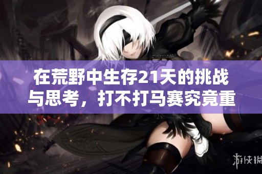 在荒野中生存21天的挑战与思考，打不打马赛究竟重要吗