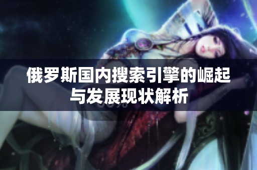 俄罗斯国内搜索引擎的崛起与发展现状解析