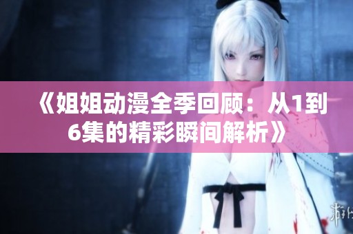 《姐姐动漫全季回顾：从1到6集的精彩瞬间解析》