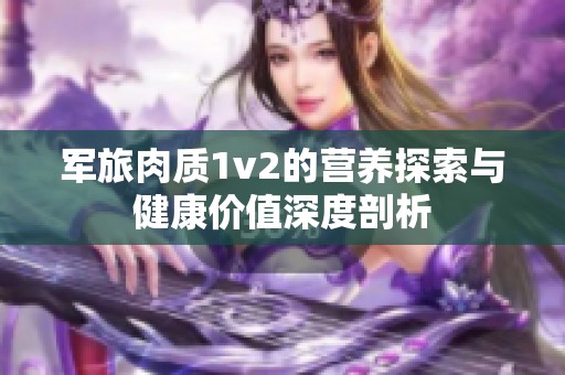 军旅肉质1v2的营养探索与健康价值深度剖析