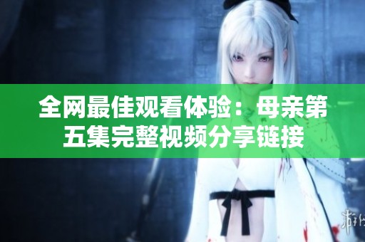 全网最佳观看体验：母亲第五集完整视频分享链接