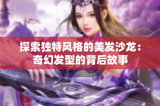 探索独特风格的美发沙龙：奇幻发型的背后故事