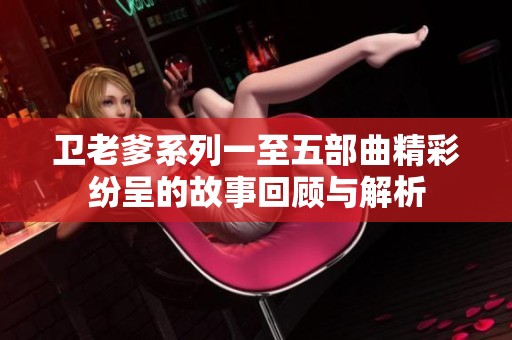 卫老爹系列一至五部曲精彩纷呈的故事回顾与解析