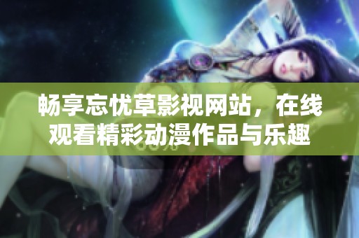 畅享忘忧草影视网站，在线观看精彩动漫作品与乐趣