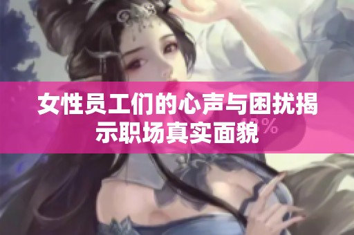 女性员工们的心声与困扰揭示职场真实面貌
