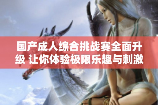 国产成人综合挑战赛全面升级 让你体验极限乐趣与刺激