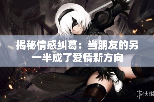 揭秘情感纠葛：当朋友的另一半成了爱情新方向
