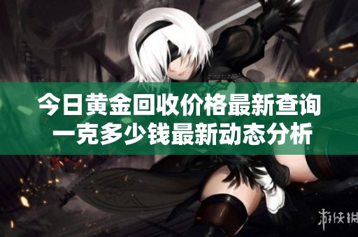 今日黄金回收价格最新查询 一克多少钱最新动态分析
