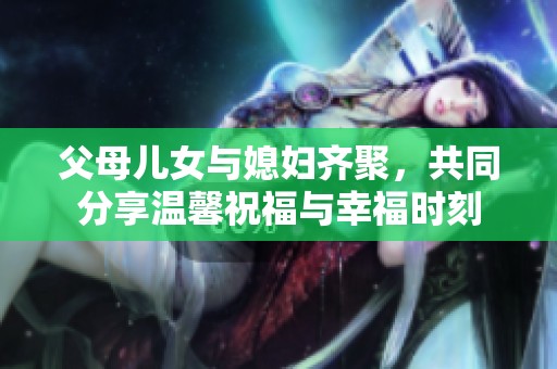 父母儿女与媳妇齐聚，共同分享温馨祝福与幸福时刻