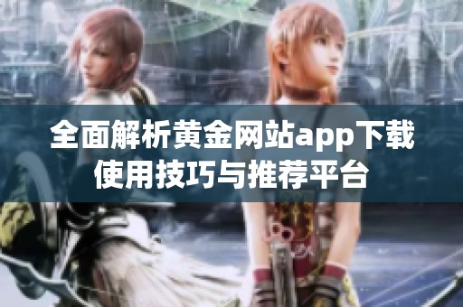 全面解析黄金网站app下载使用技巧与推荐平台