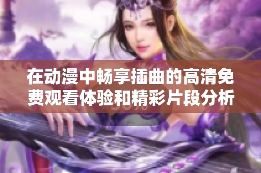 在动漫中畅享插曲的高清免费观看体验和精彩片段分析