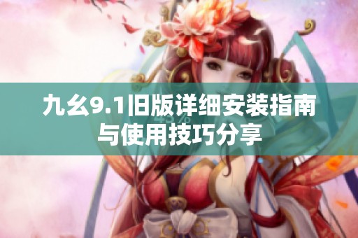 九幺9.1旧版详细安装指南与使用技巧分享