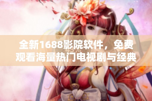 全新1688影院软件，免费观看海量热门电视剧与经典剧集