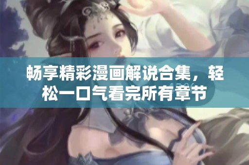 畅享精彩漫画解说合集，轻松一口气看完所有章节