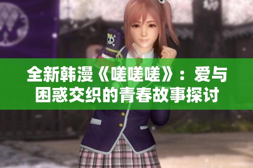 全新韩漫《嗟嗟嗟》：爱与困惑交织的青春故事探讨