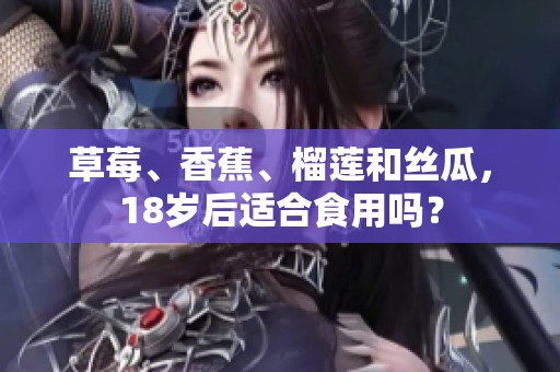 草莓、香蕉、榴莲和丝瓜，18岁后适合食用吗？