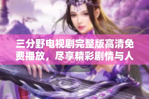 三分野电视剧完整版高清免费播放，尽享精彩剧情与人物魅力