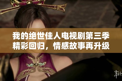 我的绝世佳人电视剧第三季精彩回归，情感故事再升级