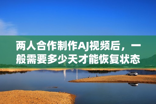 两人合作制作AJ视频后，一般需要多少天才能恢复状态